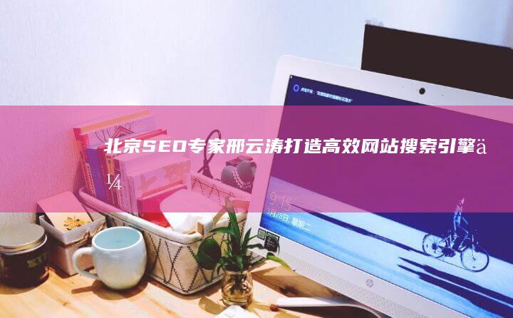 北京SEO专家邢云涛：打造高效网站搜索引擎优化策略